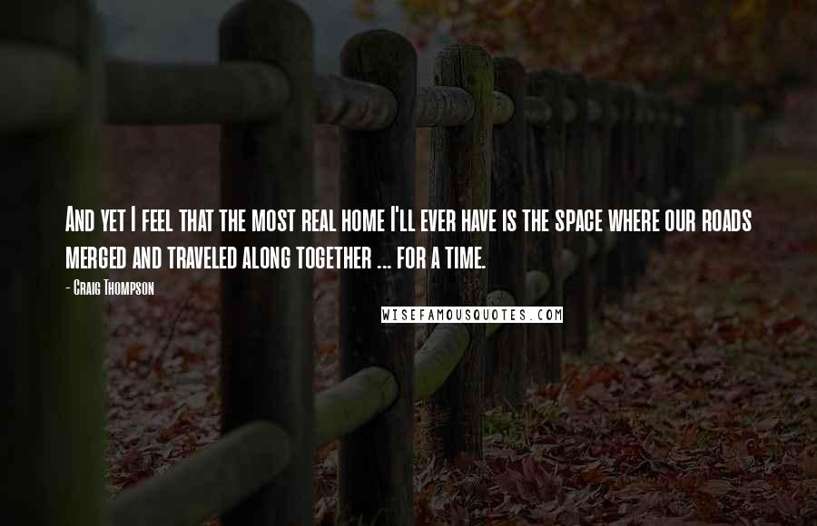 Craig Thompson quotes: And yet I feel that the most real home I'll ever have is the space where our roads merged and traveled along together ... for a time.