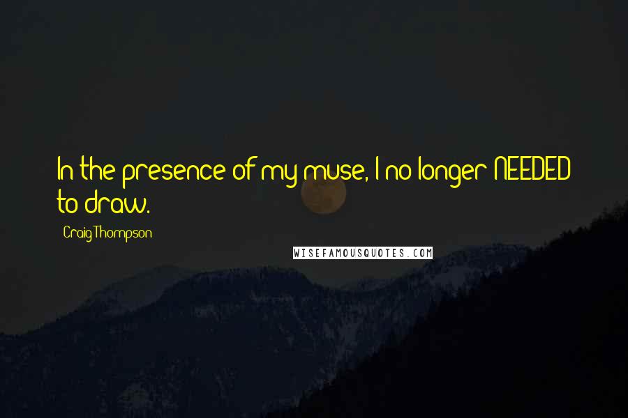Craig Thompson quotes: In the presence of my muse, I no longer NEEDED to draw.