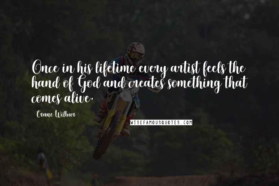 Crane Wilbur quotes: Once in his lifetime every artist feels the hand of God and creates something that comes alive.