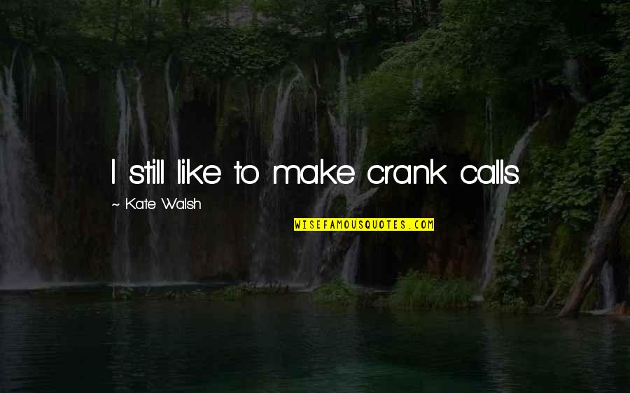 Crank Calls Quotes By Kate Walsh: I still like to make crank calls. Crank Calls Quotes By Kate Walsh: I still like to make crank calls.