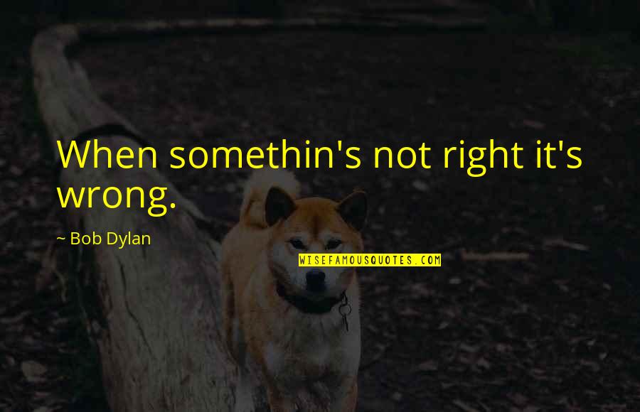Crap Business Quotes By Bob Dylan: When somethin's not right it's wrong.