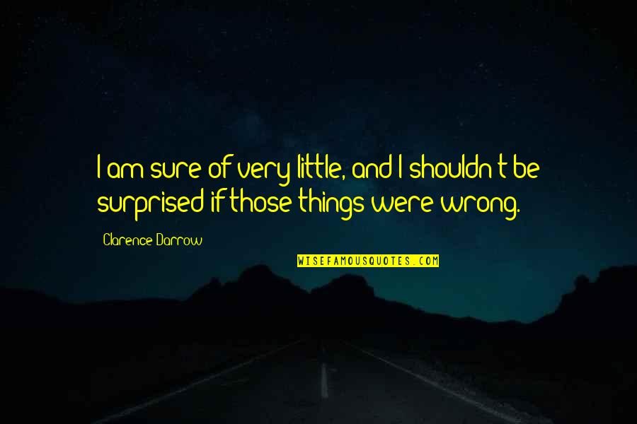 Crappiness Over Happiness Quotes By Clarence Darrow: I am sure of very little, and I Crappiness Over Happiness Quotes By Clarence Darrow: I am sure of very little, and I