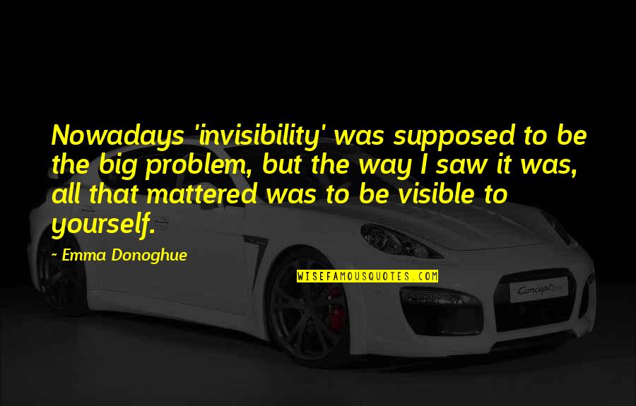 Crappiness Over Happiness Quotes By Emma Donoghue: Nowadays 'invisibility' was supposed to be the big Crappiness Over Happiness Quotes By Emma Donoghue: Nowadays 'invisibility' was supposed to be the big
