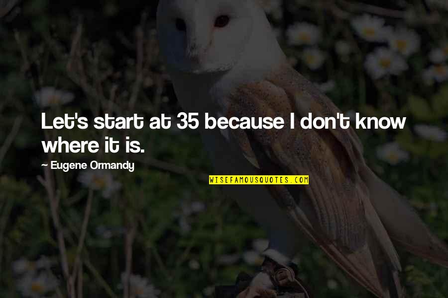 Crapulous Harry Quotes By Eugene Ormandy: Let's start at 35 because I don't know Crapulous Harry Quotes By Eugene Ormandy: Let's start at 35 because I don't know