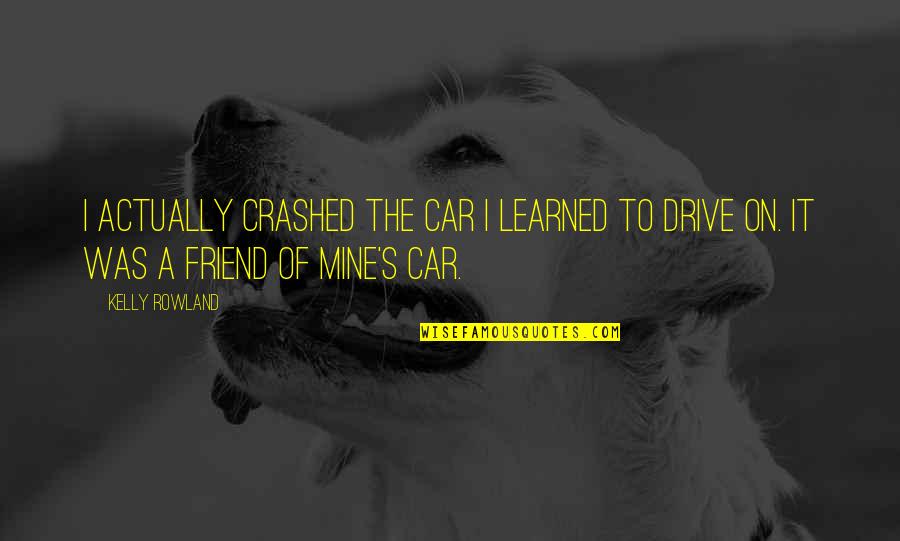 Crashed Car Quotes By Kelly Rowland: I actually crashed the car I learned to