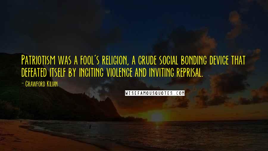 Crawford Kilian quotes: Patriotism was a fool's religion, a crude social bonding device that defeated itself by inciting violence and inviting reprisal. Crawford Kilian quotes: Patriotism was a fool's religion, a crude social bonding device that defeated itself by inciting violence and inviting reprisal.