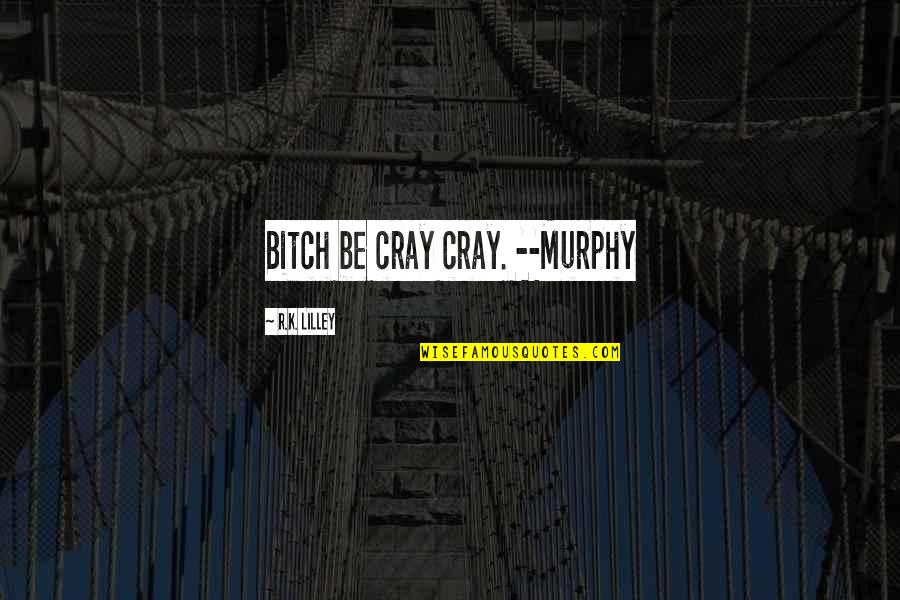 Cray Quotes By R.K. Lilley: Bitch be cray cray. --Murphy Cray Quotes By R.K. Lilley: Bitch be cray cray. --Murphy