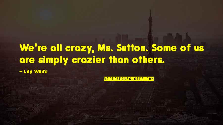 Crazier Quotes By Lily White: We're all crazy, Ms. Sutton. Some of us