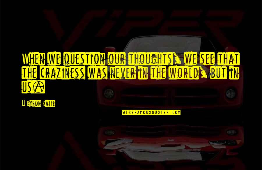 Craziness Quotes By Byron Katie: When we question our thoughts, we see that