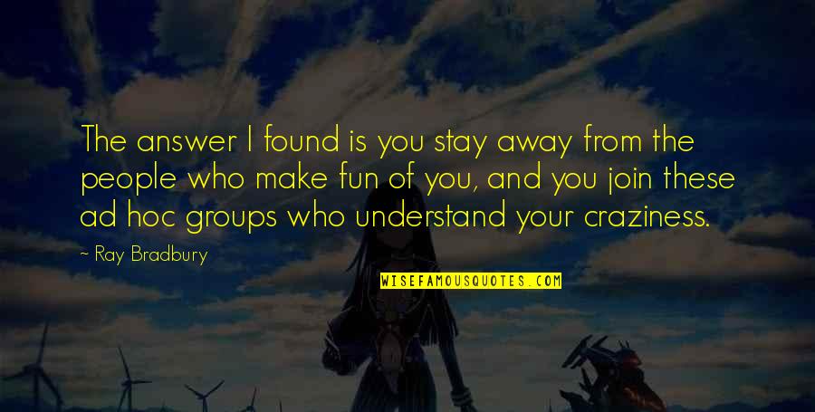 Craziness Quotes By Ray Bradbury: The answer I found is you stay away