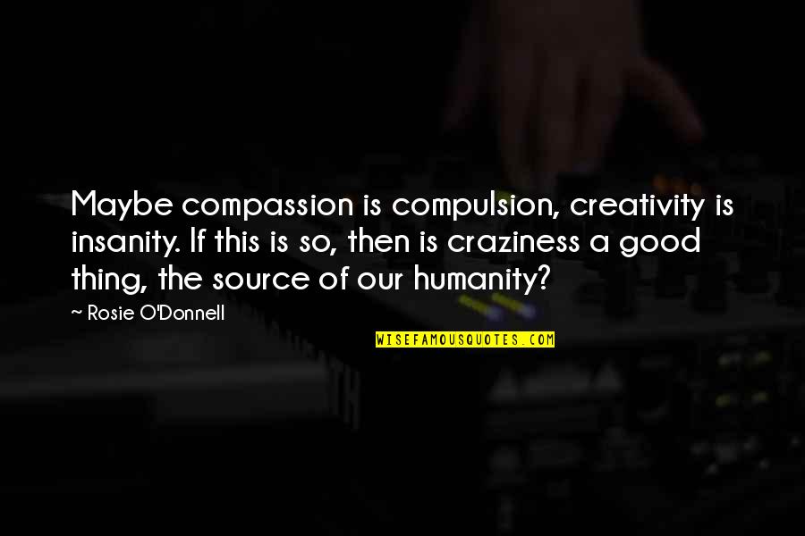 Craziness Quotes By Rosie O'Donnell: Maybe compassion is compulsion, creativity is insanity. If
