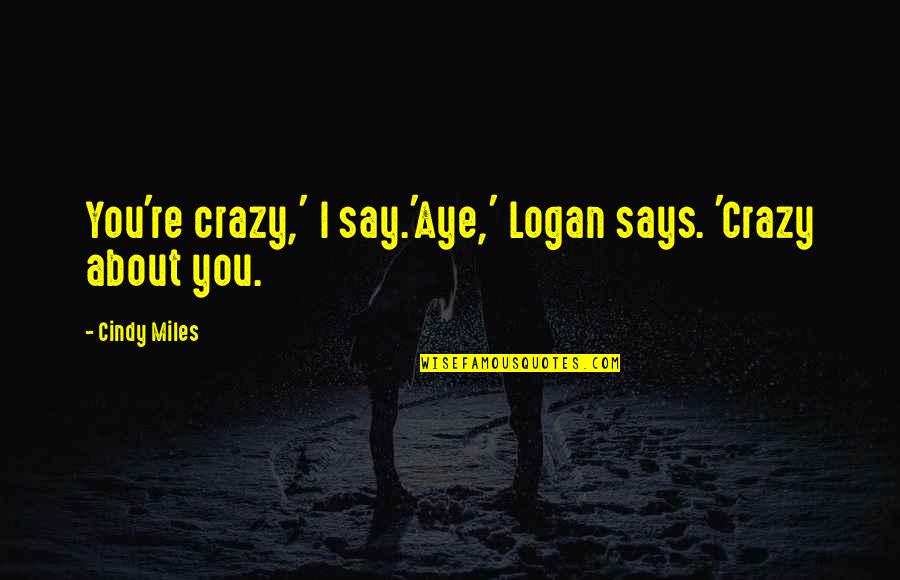 Crazy About You Love Quotes By Cindy Miles: You're crazy,' I say.'Aye,' Logan says. 'Crazy about