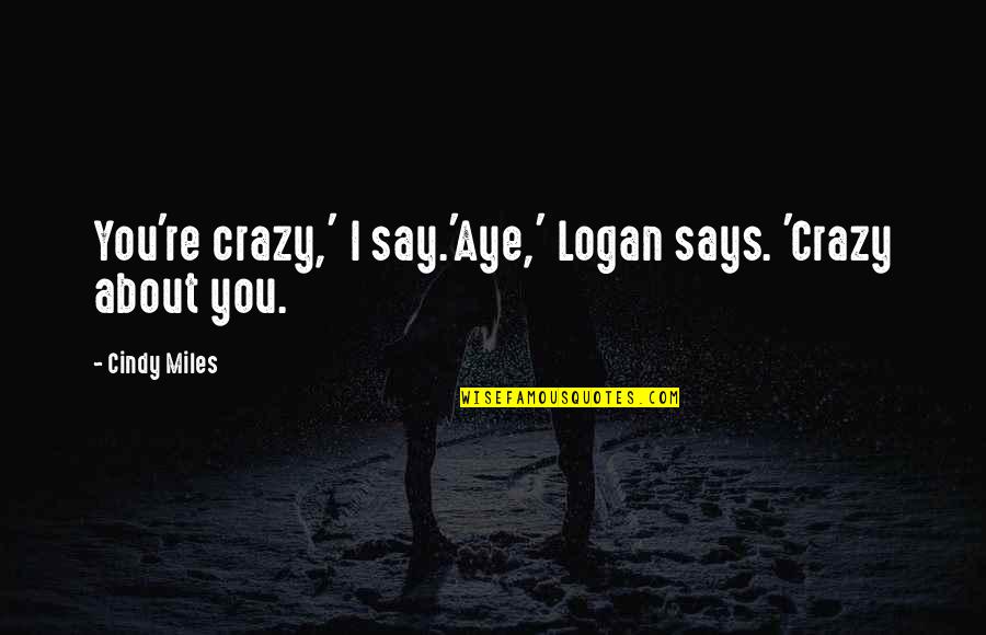 Crazy About You Quotes By Cindy Miles: You're crazy,' I say.'Aye,' Logan says. 'Crazy about