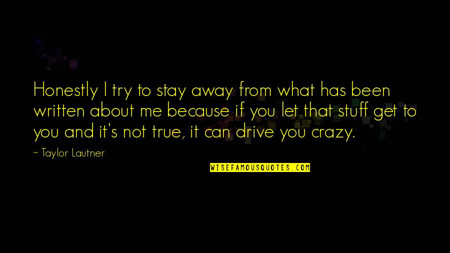 Crazy About You Quotes By Taylor Lautner: Honestly I try to stay away from what