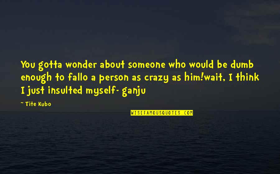 Crazy About You Quotes By Tite Kubo: You gotta wonder about someone who would be