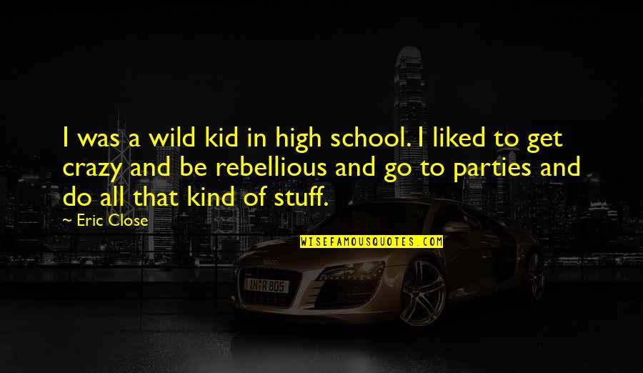 Crazy And Quotes By Eric Close: I was a wild kid in high school. Crazy And Quotes By Eric Close: I was a wild kid in high school.