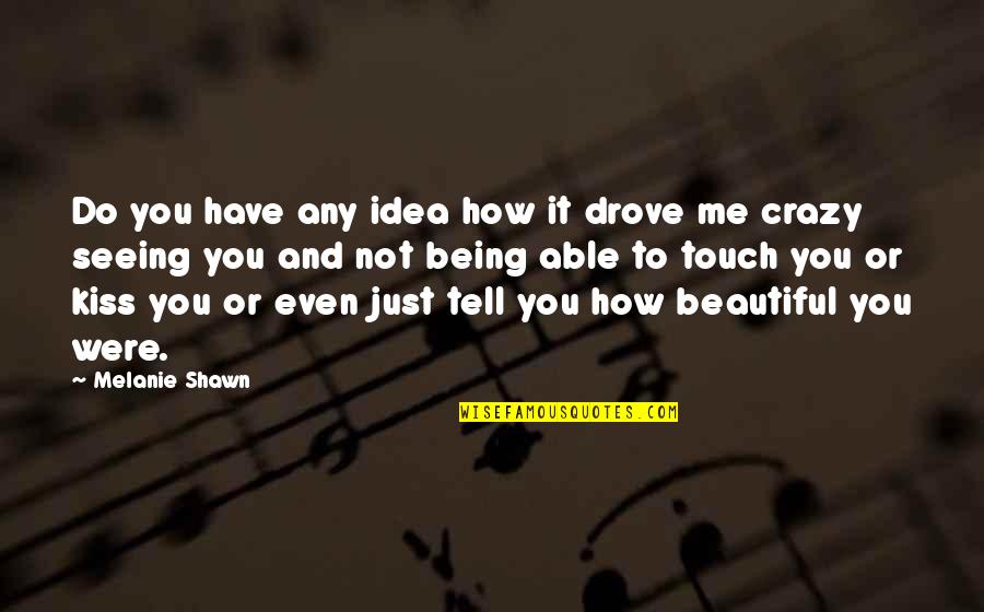 Crazy Beautiful Quotes By Melanie Shawn: Do you have any idea how it drove