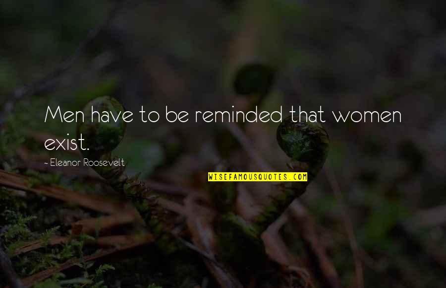 Crazy But Smart Quotes By Eleanor Roosevelt: Men have to be reminded that women exist. Crazy But Smart Quotes By Eleanor Roosevelt: Men have to be reminded that women exist.