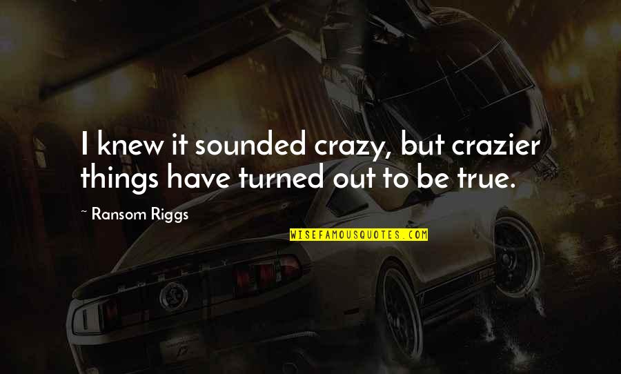 Crazy But True Quotes By Ransom Riggs: I knew it sounded crazy, but crazier things