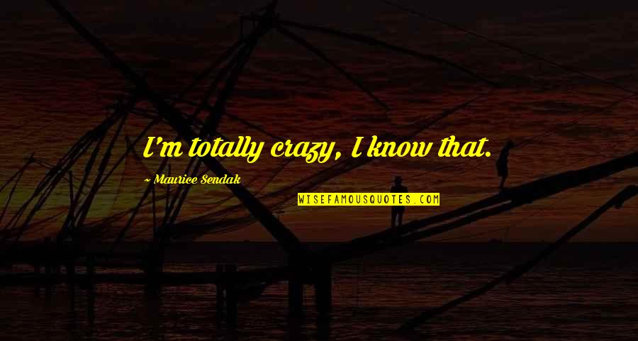 Crazy Crazy Quotes By Maurice Sendak: I'm totally crazy, I know that. Crazy Crazy Quotes By Maurice Sendak: I'm totally crazy, I know that.