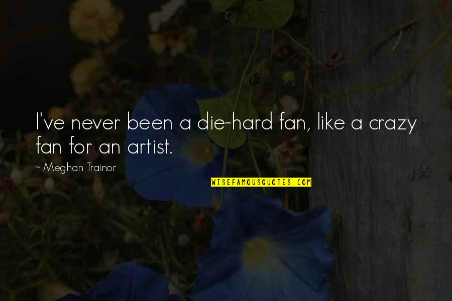 Crazy Crazy Quotes By Meghan Trainor: I've never been a die-hard fan, like a Crazy Crazy Quotes By Meghan Trainor: I've never been a die-hard fan, like a