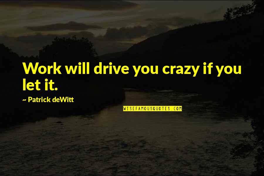 Crazy Crazy Quotes By Patrick DeWitt: Work will drive you crazy if you let