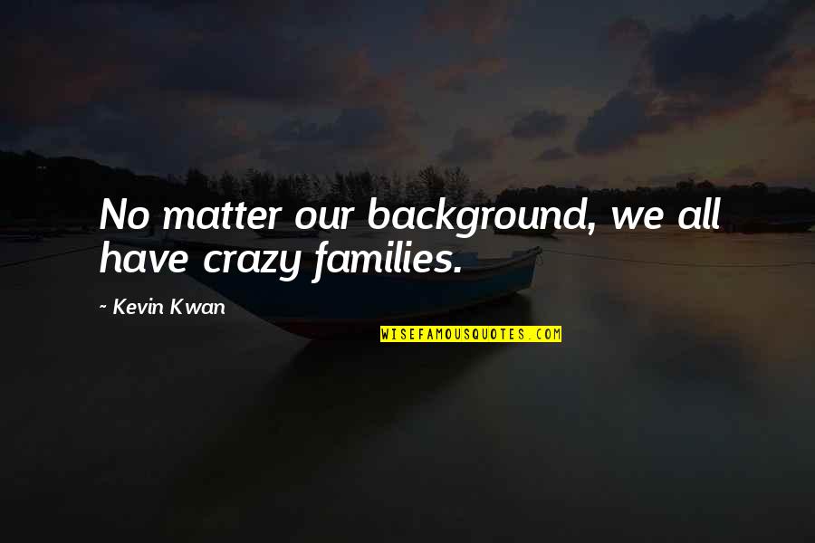 Crazy Families Quotes By Kevin Kwan: No matter our background, we all have crazy