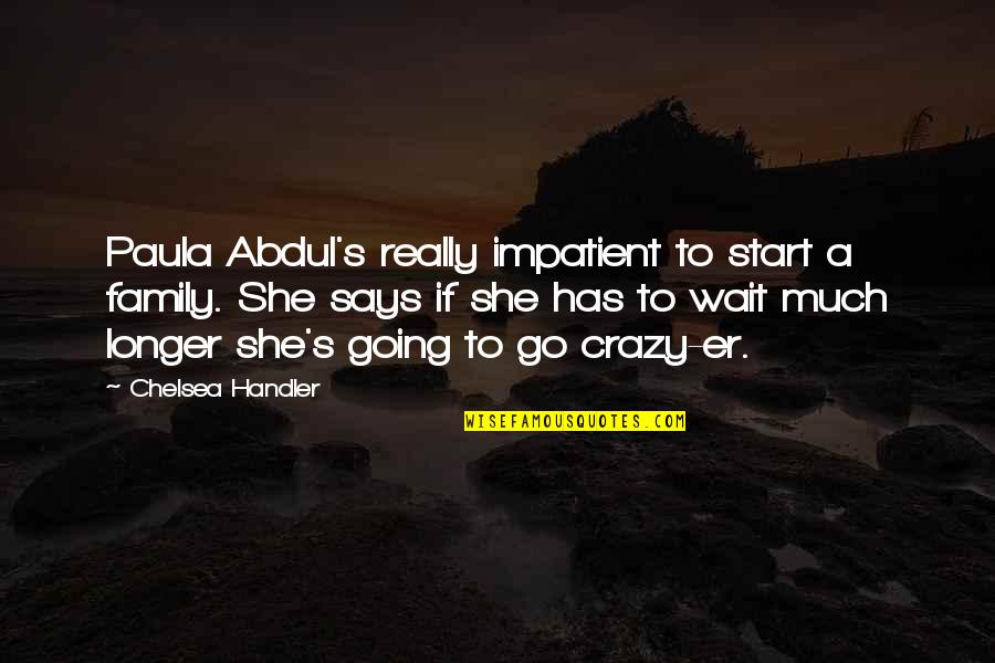 Crazy Family Quotes By Chelsea Handler: Paula Abdul's really impatient to start a family. Crazy Family Quotes By Chelsea Handler: Paula Abdul's really impatient to start a family.