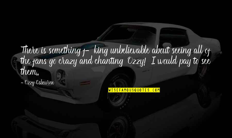 Crazy Fans Quotes By Ozzy Osbourne: There is something f-king unbelievable about seeing all