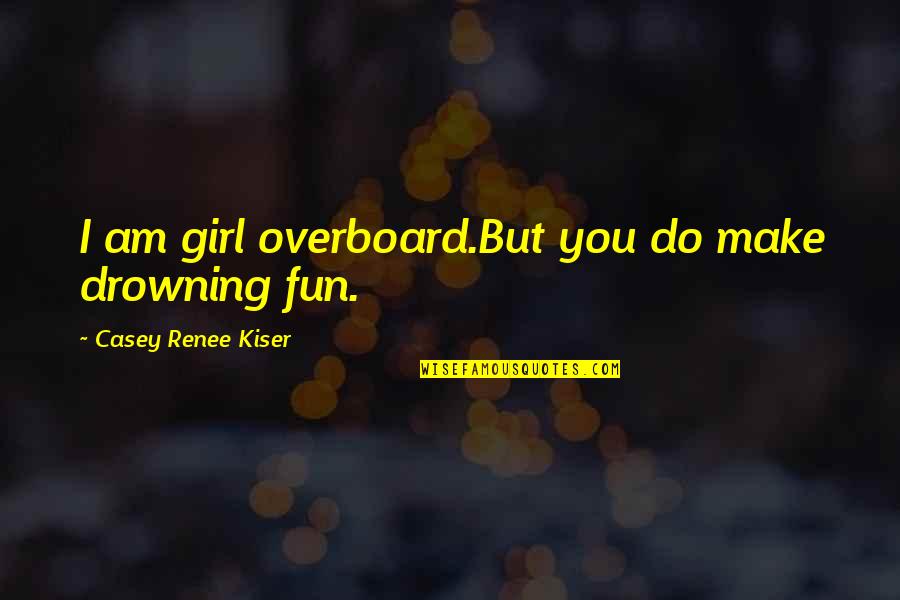 Crazy Girl Quotes By Casey Renee Kiser: I am girl overboard.But you do make drowning