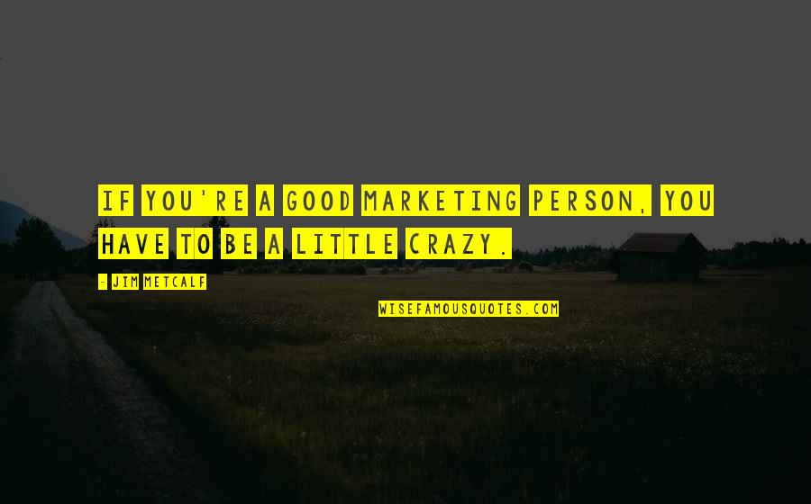 Crazy Good Quotes By Jim Metcalf: If you're a good marketing person, you have