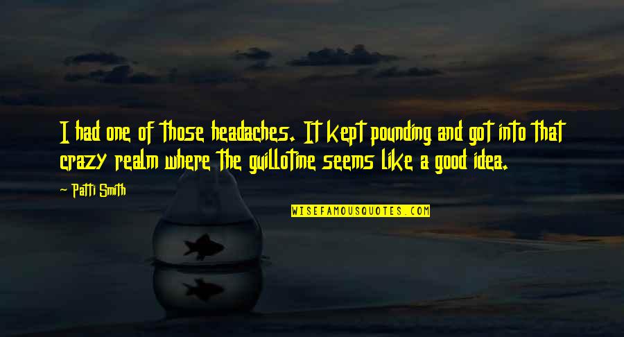 Crazy Good Quotes By Patti Smith: I had one of those headaches. It kept