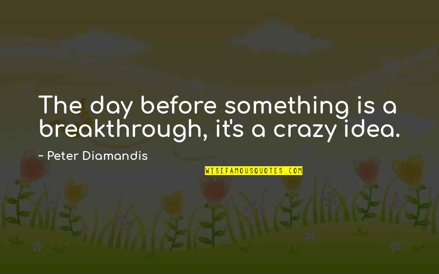 Crazy Ideas Quotes By Peter Diamandis: The day before something is a breakthrough, it's