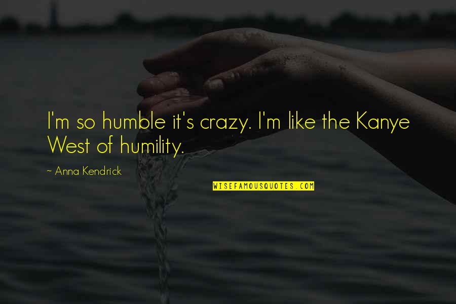 Crazy Kanye Quotes By Anna Kendrick: I'm so humble it's crazy. I'm like the