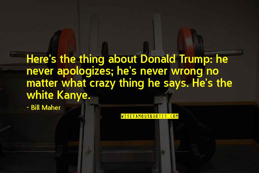 Crazy Kanye Quotes By Bill Maher: Here's the thing about Donald Trump: he never