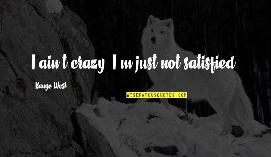 Crazy Kanye Quotes By Kanye West: I ain't crazy, I'm just not satisfied.