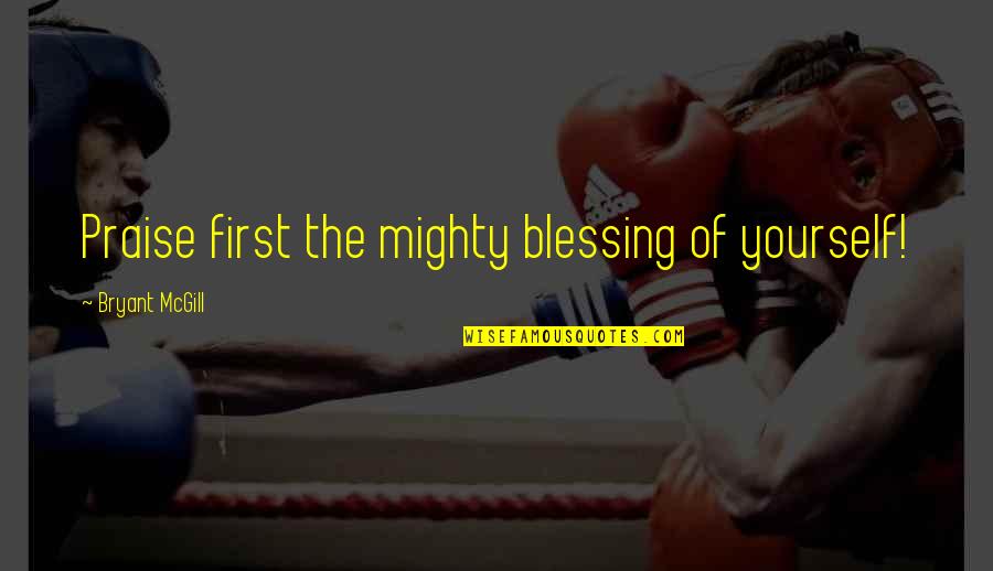 Crazy Left Wing Quotes By Bryant McGill: Praise first the mighty blessing of yourself! Crazy Left Wing Quotes By Bryant McGill: Praise first the mighty blessing of yourself!