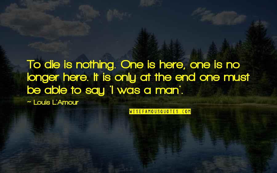Crazy Little Thing Called Love Quotes By Louis L'Amour: To die is nothing. One is here, one Crazy Little Thing Called Love Quotes By Louis L'Amour: To die is nothing. One is here, one