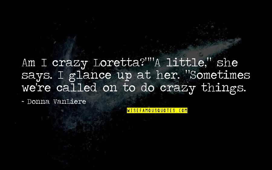 Crazy Little Things Quotes By Donna VanLiere: Am I crazy Loretta?""A little," she says. I