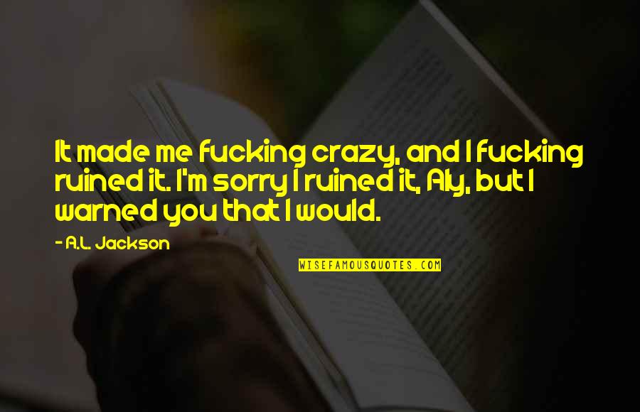 Crazy Me Quotes By A.L. Jackson: It made me fucking crazy, and I fucking