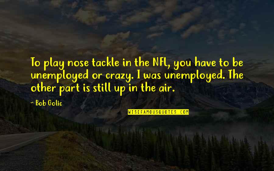 Crazy Nfl Quotes By Bob Golic: To play nose tackle in the NFL, you