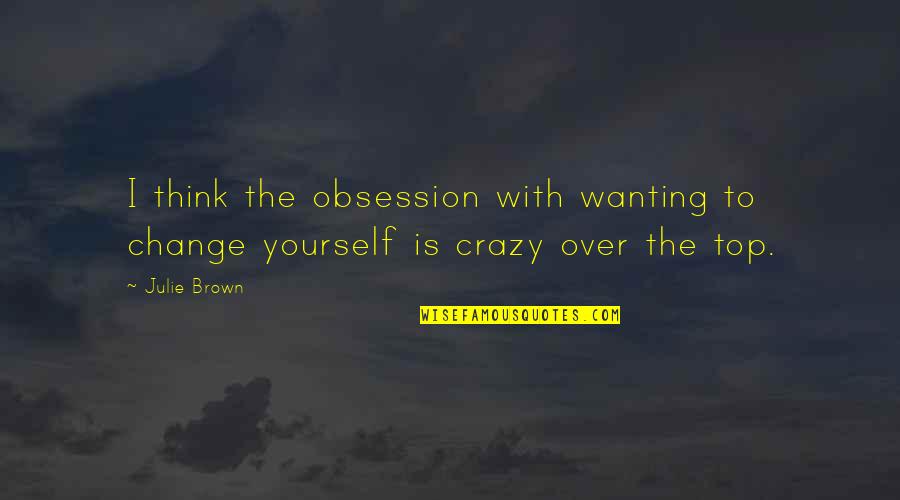 Crazy Obsession Quotes By Julie Brown: I think the obsession with wanting to change