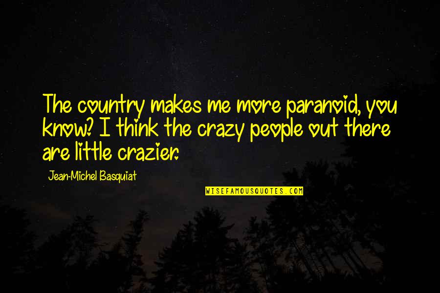 Crazy Out There Quotes By Jean-Michel Basquiat: The country makes me more paranoid, you know? Crazy Out There Quotes By Jean-Michel Basquiat: The country makes me more paranoid, you know?