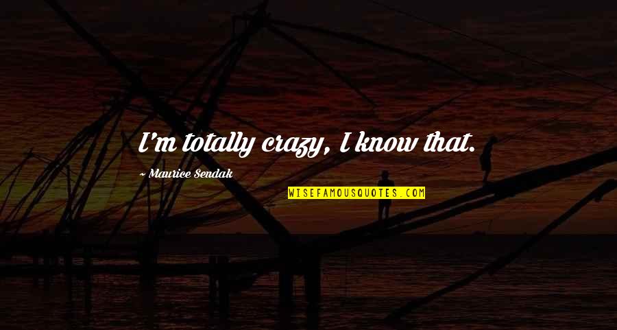 Crazy Out There Quotes By Maurice Sendak: I'm totally crazy, I know that. Crazy Out There Quotes By Maurice Sendak: I'm totally crazy, I know that.