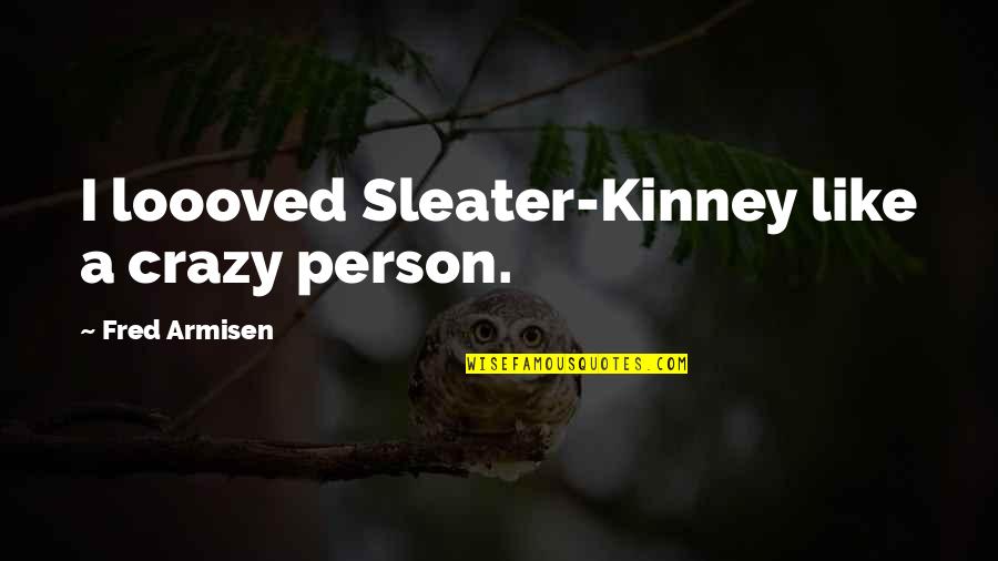 Crazy Person Quotes By Fred Armisen: I loooved Sleater-Kinney like a crazy person.