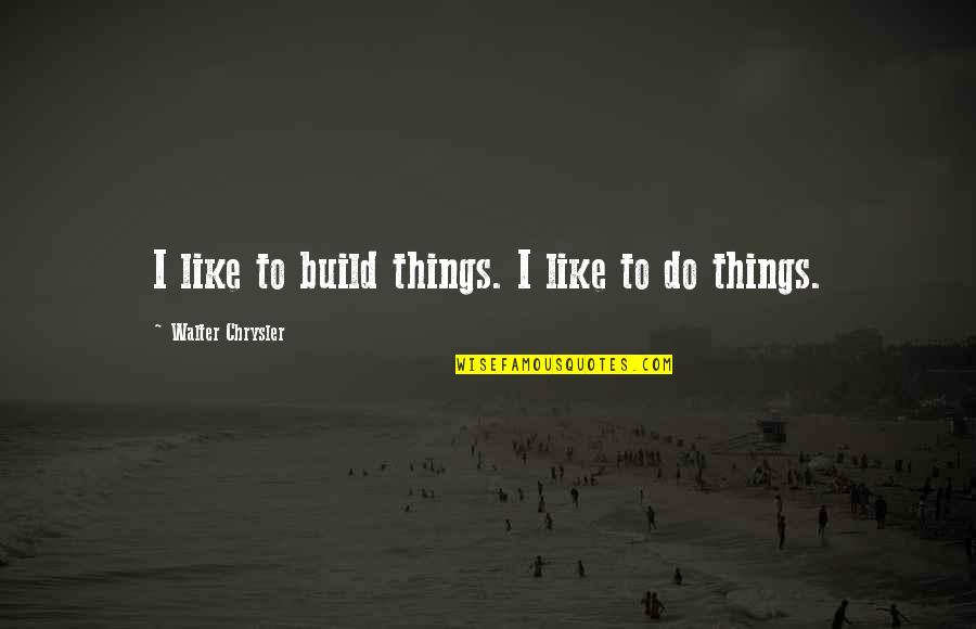 Crazy Right Wing Quotes By Walter Chrysler: I like to build things. I like to