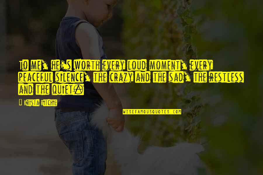 Crazy Sad Quotes By Krista Ritchie: To me, he's worth every loud moment, every