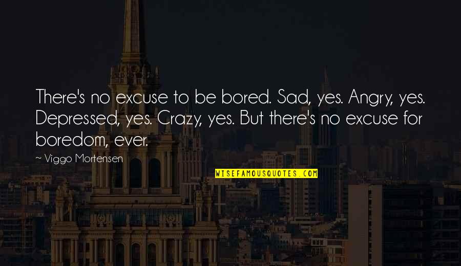 Crazy Sad Quotes By Viggo Mortensen: There's no excuse to be bored. Sad, yes.