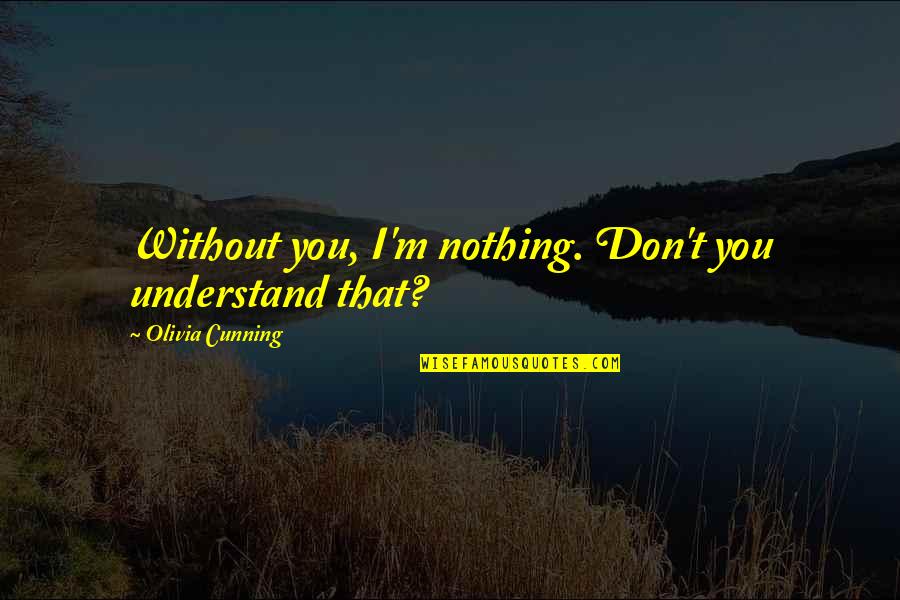 Crazy Selfies Quotes By Olivia Cunning: Without you, I'm nothing. Don't you understand that?