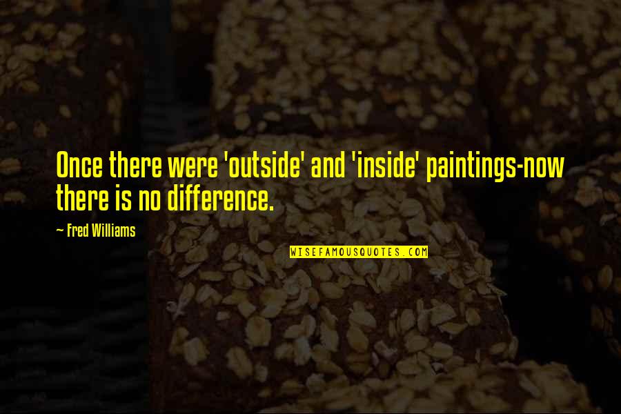 Crazy Stupid Friends Quotes By Fred Williams: Once there were 'outside' and 'inside' paintings-now there